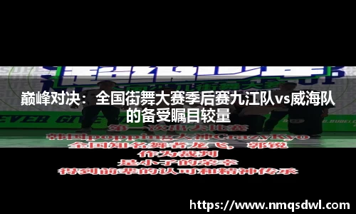 巅峰对决：全国街舞大赛季后赛九江队vs威海队的备受瞩目较量